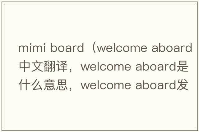 mimi board（welcome aboard中文翻譯，welcome aboard是什么意思，welcome aboard發(fā)音、用法及例句）