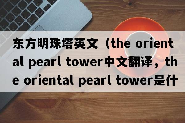 東方明珠塔英文（the oriental pearl tower中文翻譯，the oriental pearl tower是什么意思，the oriental pearl tower發(fā)音、用法及例句）