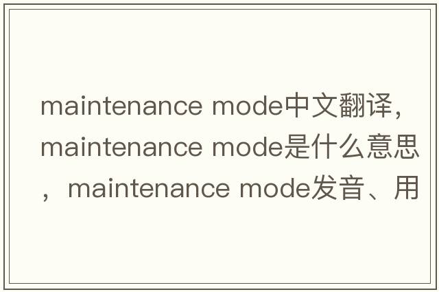 maintenance mode中文翻譯，maintenance mode是什么意思，maintenance mode發(fā)音、用法及例句