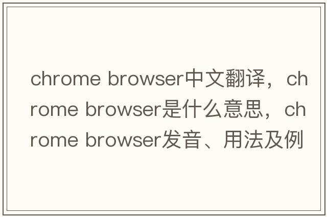 chrome browser中文翻譯，chrome browser是什么意思，chrome browser發(fā)音、用法及例句