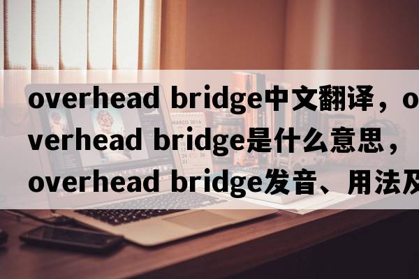 overhead bridge中文翻譯，overhead bridge是什么意思，overhead bridge發(fā)音、用法及例句