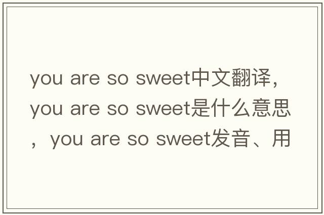 you are so sweet中文翻譯，you are so sweet是什么意思，you are so sweet發(fā)音、用法及例句