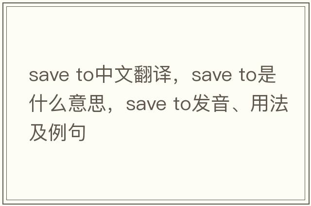 save to中文翻譯，save to是什么意思，save to發(fā)音、用法及例句