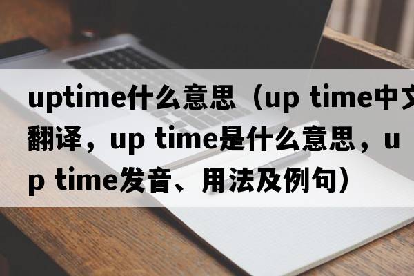 uptime什么意思（up time中文翻譯，up time是什么意思，up time發(fā)音、用法及例句）