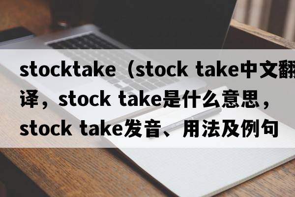 stocktake（stock take中文翻譯，stock take是什么意思，stock take發(fā)音、用法及例句）