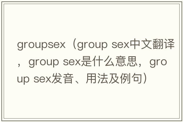 groupsex（group sex中文翻譯，group sex是什么意思，group sex發(fā)音、用法及例句）
