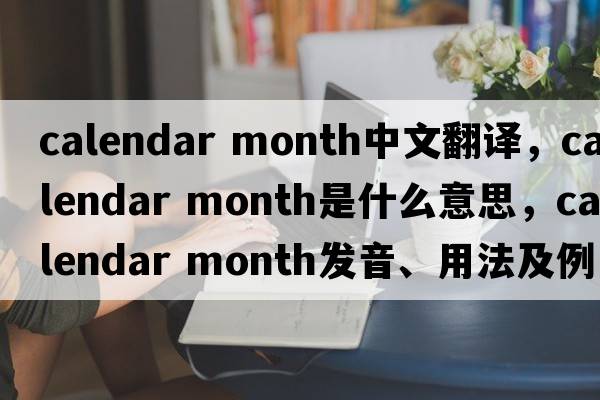 calendar month中文翻譯，calendar month是什么意思，calendar month發(fā)音、用法及例句