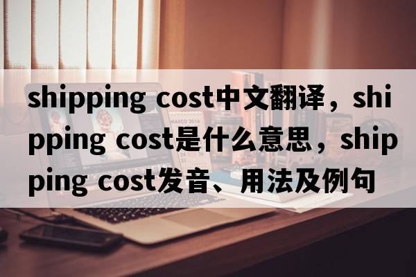 shipping cost中文翻譯，shipping cost是什么意思，shipping cost發(fā)音、用法及例句