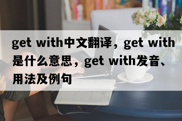 get with中文翻譯，get with是什么意思，get with發(fā)音、用法及例句