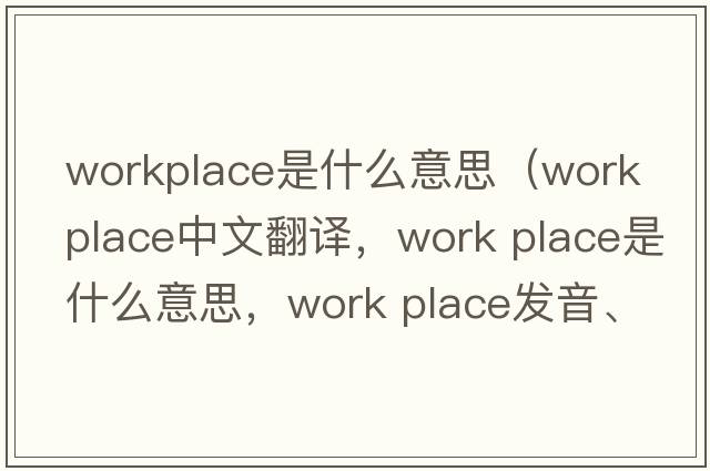 workplace是什么意思（work place中文翻譯，work place是什么意思，work place發(fā)音、用法及例句）