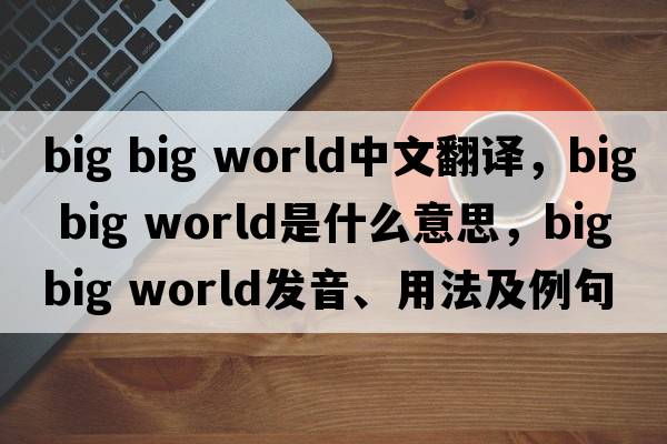 big big world中文翻譯，big big world是什么意思，big big world發(fā)音、用法及例句