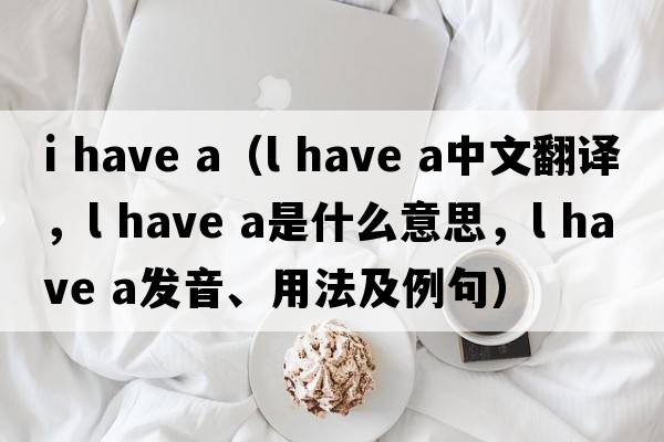 i have a（l have a中文翻譯，l have a是什么意思，l have a發(fā)音、用法及例句）