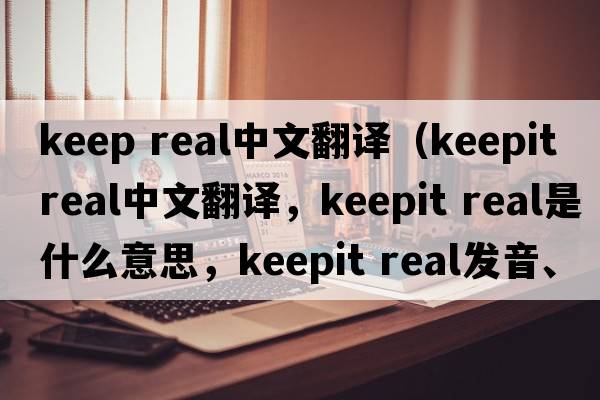 keep real中文翻譯（keepit real中文翻譯，keepit real是什么意思，keepit real發(fā)音、用法及例句）