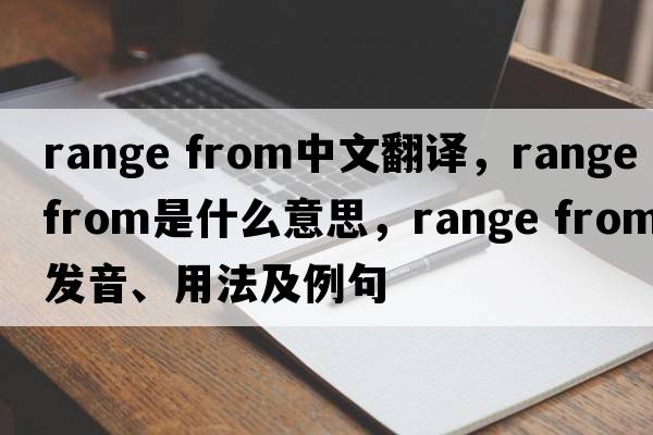 range from中文翻譯，range from是什么意思，range from發(fā)音、用法及例句