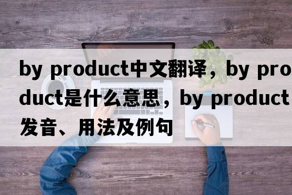 by product中文翻譯，by product是什么意思，by product發(fā)音、用法及例句