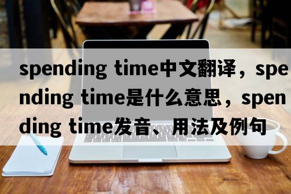 spending time中文翻譯，spending time是什么意思，spending time發(fā)音、用法及例句