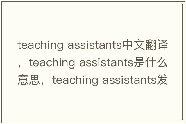 teaching assistants中文翻譯，teaching assistants是什么意思，teaching assistants發(fā)音、用法及例句