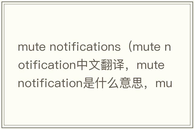 mute notifications（mute notification中文翻譯，mute notification是什么意思，mute notification發(fā)音、用法及例句）