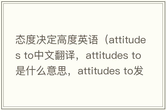態(tài)度決定高度英語(yǔ)（attitudes to中文翻譯，attitudes to是什么意思，attitudes to發(fā)音、用法及例句）