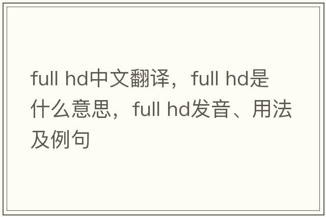 full hd中文翻譯，full hd是什么意思，full hd發(fā)音、用法及例句
