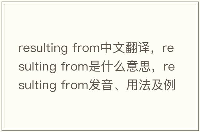 resulting from中文翻譯，resulting from是什么意思，resulting from發(fā)音、用法及例句