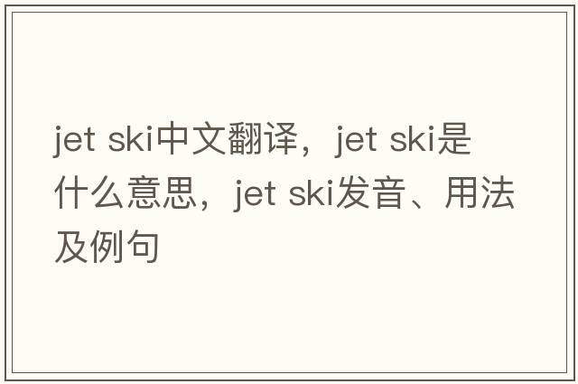 jet ski中文翻譯，jet ski是什么意思，jet ski發(fā)音、用法及例句