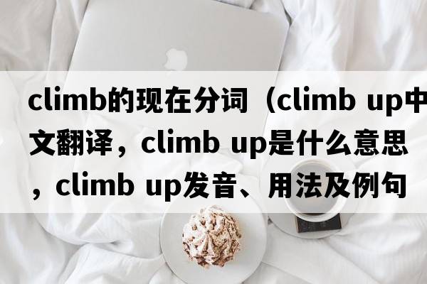 climb的現(xiàn)在分詞（climb up中文翻譯，climb up是什么意思，climb up發(fā)音、用法及例句）