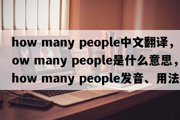 how many people中文翻譯，how many people是什么意思，how many people發(fā)音、用法及例句