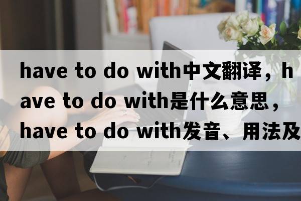 have to do with中文翻譯，have to do with是什么意思，have to do with發(fā)音、用法及例句