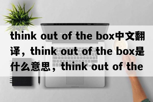 think out of the box中文翻譯，think out of the box是什么意思，think out of the box發(fā)音、用法及例句