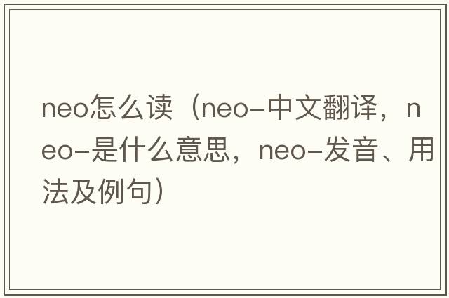 neo怎么讀（neo-中文翻譯，neo-是什么意思，neo-發(fā)音、用法及例句）