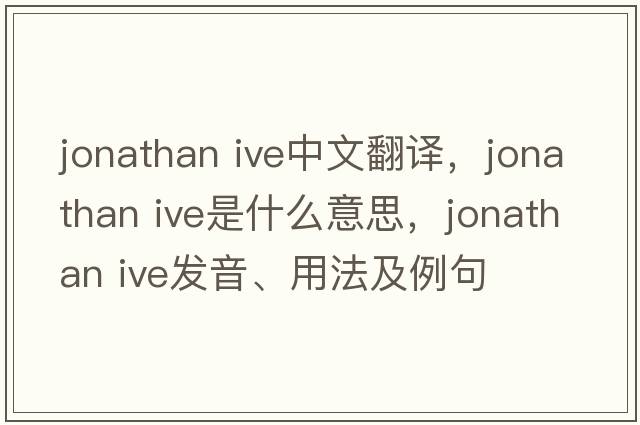 jonathan ive中文翻譯，jonathan ive是什么意思，jonathan ive發(fā)音、用法及例句