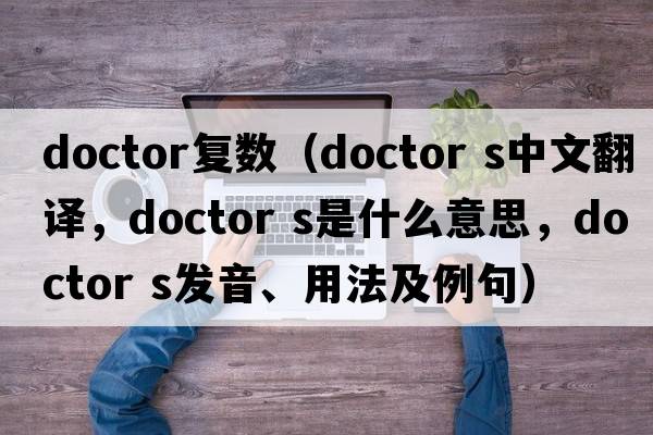 doctor復(fù)數(shù)（doctor s中文翻譯，doctor s是什么意思，doctor s發(fā)音、用法及例句）