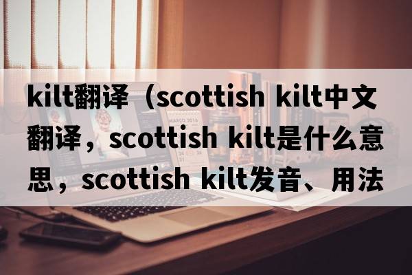 kilt翻譯（Scottish Kilt中文翻譯，Scottish Kilt是什么意思，Scottish Kilt發(fā)音、用法及例句）