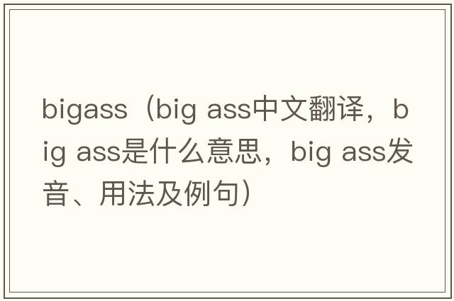 bigass（big ass中文翻譯，big ass是什么意思，big ass發(fā)音、用法及例句）