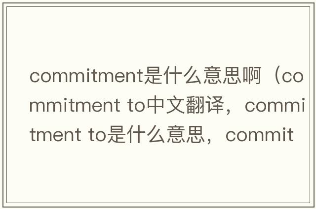 commitment是什么意思啊（commitment to中文翻譯，commitment to是什么意思，commitment to發(fā)音、用法及例句）