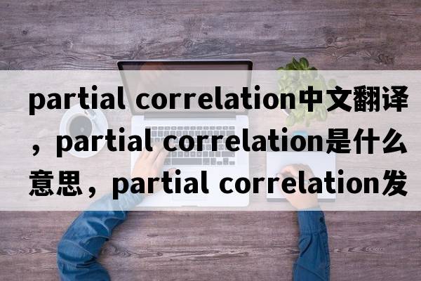 partial correlation中文翻譯，partial correlation是什么意思，partial correlation發(fā)音、用法及例句