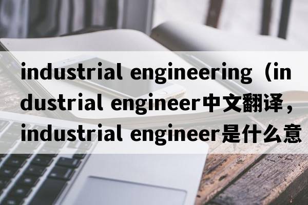 industrial engineering（industrial engineer中文翻譯，industrial engineer是什么意思，industrial engineer發(fā)音、用法及例句）