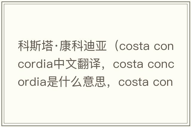 科斯塔·康科迪亞（costa concordia中文翻譯，costa concordia是什么意思，costa concordia發(fā)音、用法及例句）