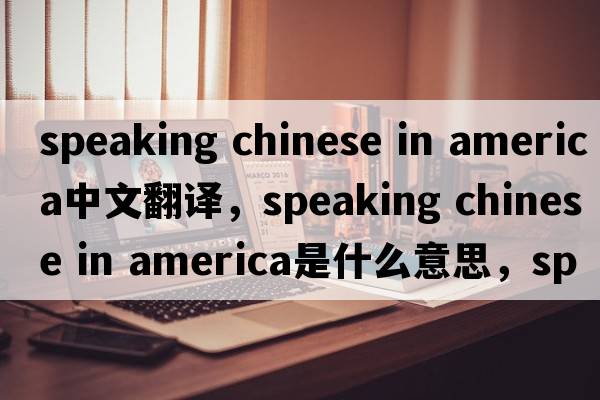 speaking chinese in america中文翻譯，speaking chinese in america是什么意思，speaking chinese in america發(fā)音、用法及例句