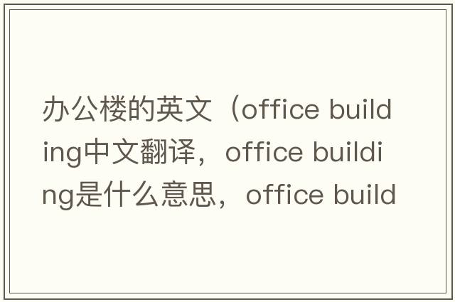 辦公樓的英文（office building中文翻譯，office building是什么意思，office building發(fā)音、用法及例句）