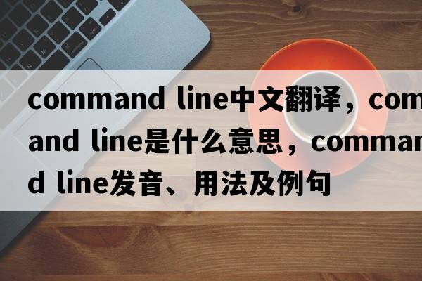 command line中文翻譯，command line是什么意思，command line發(fā)音、用法及例句