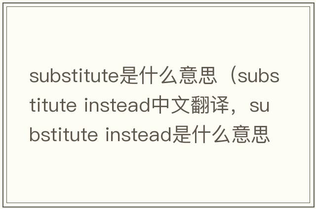 substitute是什么意思（substitute instead中文翻譯，substitute instead是什么意思，substitute instead發(fā)音、用法及例句）