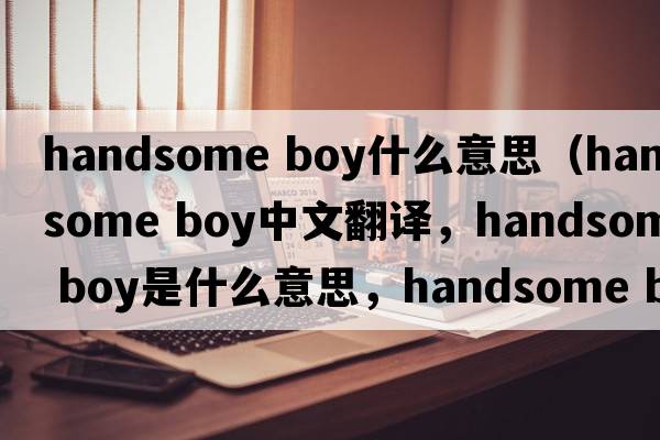 handsome boy什么意思（handsome boy中文翻譯，handsome boy是什么意思，handsome boy發(fā)音、用法及例句）