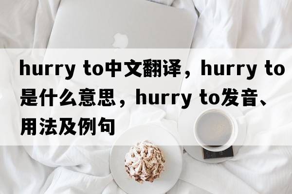 hurry to中文翻譯，hurry to是什么意思，hurry to發(fā)音、用法及例句