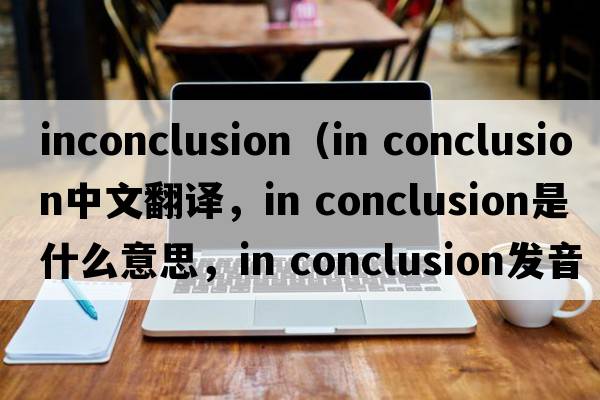 inconclusion（in conclusion中文翻譯，in conclusion是什么意思，in conclusion發(fā)音、用法及例句）
