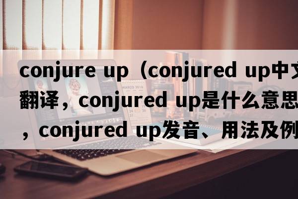 conjure up（conjured up中文翻譯，conjured up是什么意思，conjured up發(fā)音、用法及例句）