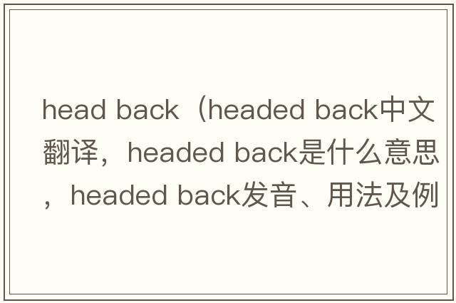 head back（headed back中文翻譯，headed back是什么意思，headed back發(fā)音、用法及例句）