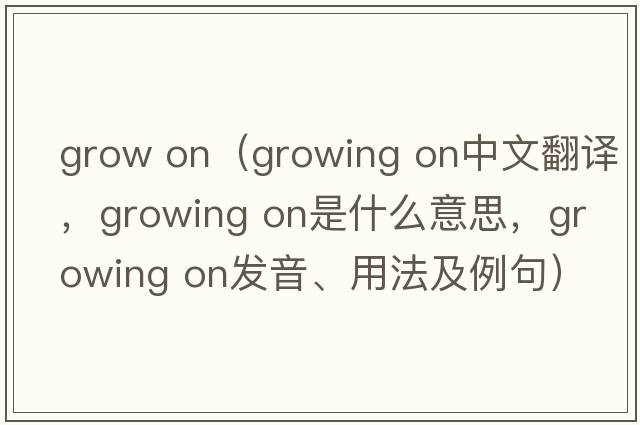 grow on（growing on中文翻譯，growing on是什么意思，growing on發(fā)音、用法及例句）