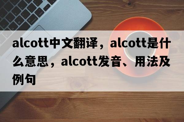 Alcott中文翻譯，Alcott是什么意思，Alcott發(fā)音、用法及例句